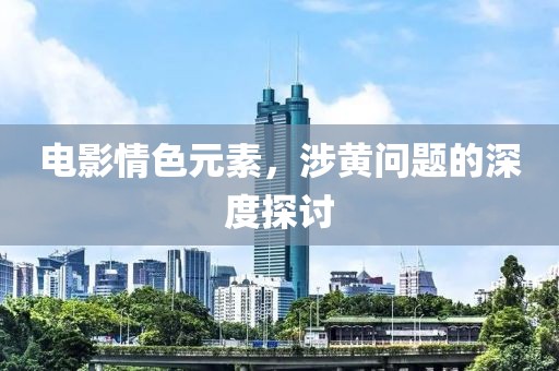 電影情色元素，涉黃問題的深度探討