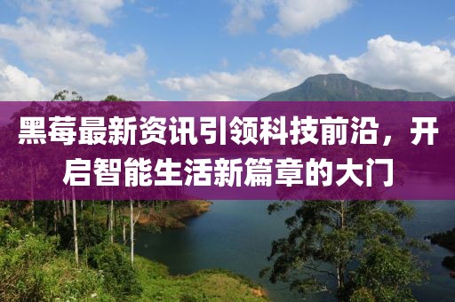 黑莓最新資訊引領(lǐng)科技前沿，開啟智能生活新篇章的大門