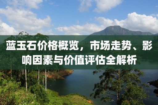 藍(lán)玉石價(jià)格概覽，市場走勢、影響因素與價(jià)值評估全解析