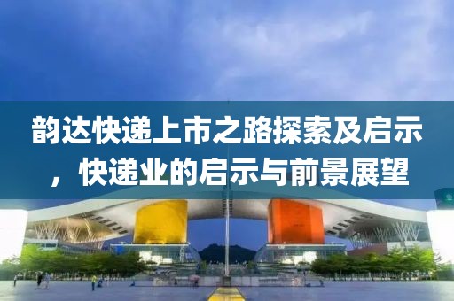 韻達快遞上市之路探索及啟示，快遞業(yè)的啟示與前景展望