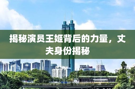 揭秘演員王姬背后的力量，丈夫身份揭秘