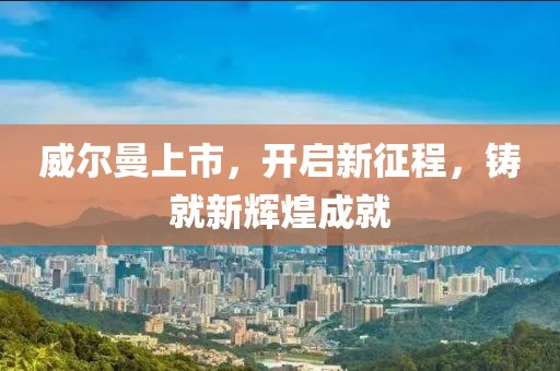 威爾曼上市，開(kāi)啟新征程，鑄就新輝煌成就