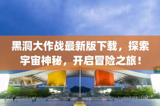 黑洞大作戰(zhàn)最新版下載，探索宇宙神秘，開啟冒險之旅！