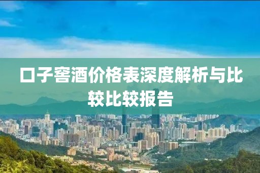 口子窖酒價格表深度解析與比較比較報告