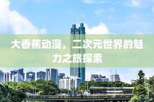 大香蕉動(dòng)漫，二次元世界的魅力之旅探索