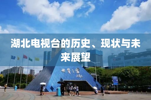 湖北電視臺(tái)的歷史、現(xiàn)狀與未來(lái)展望