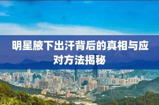 明星腋下出汗背后的真相與應(yīng)對(duì)方法揭秘