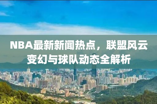 NBA最新新聞熱點(diǎn)，聯(lián)盟風(fēng)云變幻與球隊(duì)動(dòng)態(tài)全解析