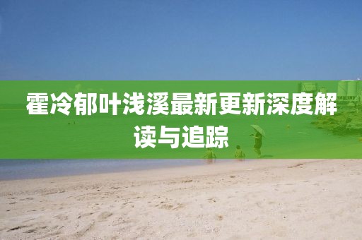 霍冷郁葉淺溪最新更新深度解讀與追蹤