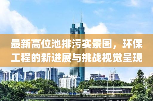 最新高位池排污實景圖，環(huán)保工程的新進展與挑戰(zhàn)視覺呈現(xiàn)