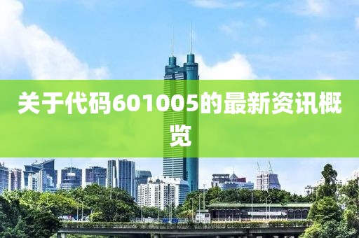關(guān)于代碼601005的最新資訊概覽