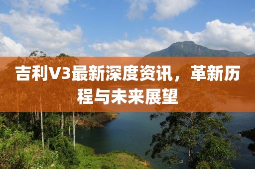 吉利V3最新深度資訊，革新歷程與未來展望