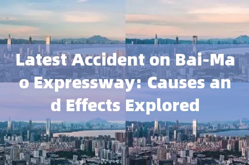 Latest Accident on Bai-Mao Expressway: Causes and Effects Explored