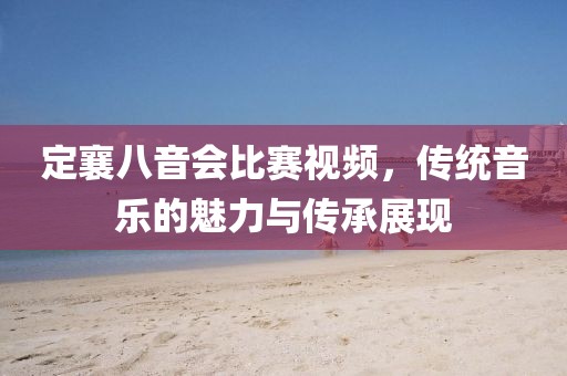 定襄八音會比賽視頻，傳統(tǒng)音樂的魅力與傳承展現(xiàn)