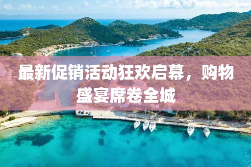 最新促銷活動(dòng)狂歡啟幕，購物盛宴席卷全城