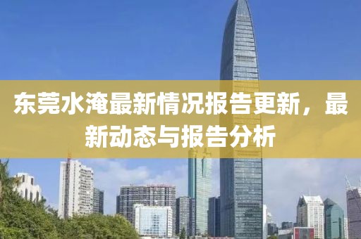 東莞水淹最新情況報(bào)告更新，最新動(dòng)態(tài)與報(bào)告分析