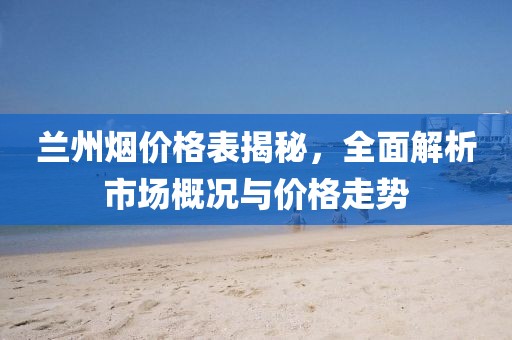 蘭州煙價(jià)格表揭秘，全面解析市場概況與價(jià)格走勢(shì)