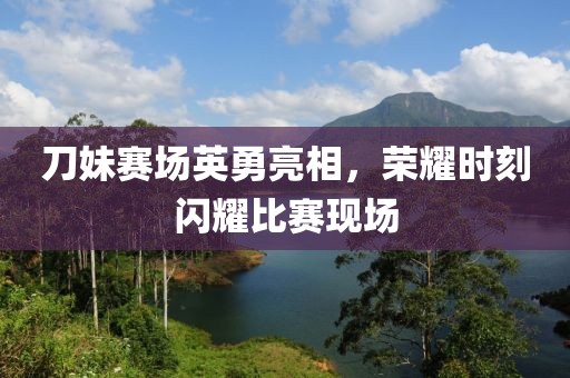刀妹賽場(chǎng)英勇亮相，榮耀時(shí)刻閃耀比賽現(xiàn)場(chǎng)