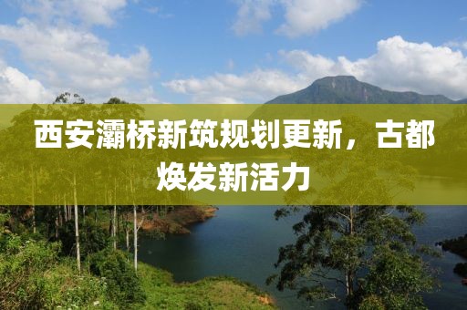 西安灞橋新筑規(guī)劃更新，古都煥發(fā)新活力