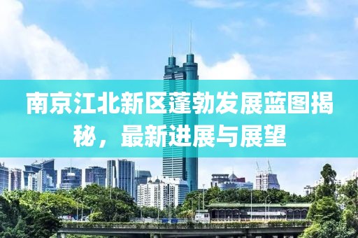 南京江北新區(qū)蓬勃發(fā)展藍(lán)圖揭秘，最新進(jìn)展與展望