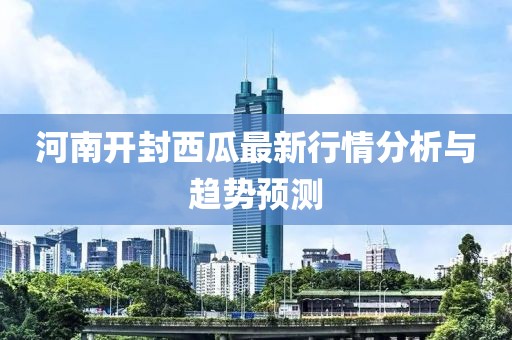 河南開封西瓜最新行情分析與趨勢預(yù)測