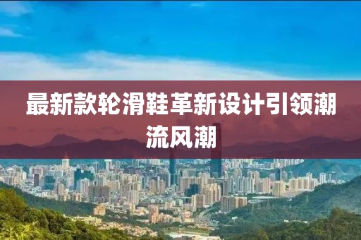 最新款輪滑鞋革新設(shè)計(jì)引領(lǐng)潮流風(fēng)潮