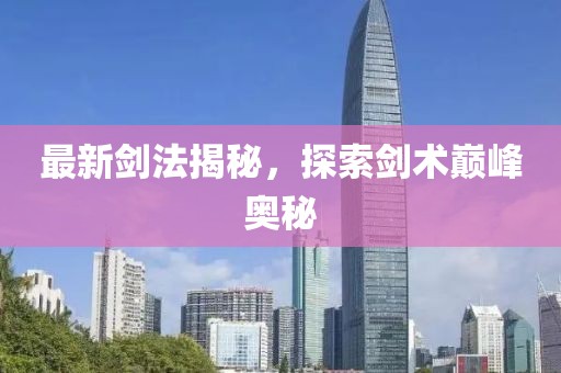 最新劍法揭秘，探索劍術(shù)巔峰奧秘