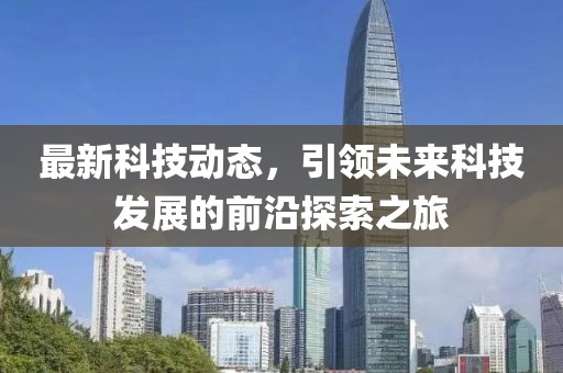 最新科技動態(tài)，引領(lǐng)未來科技發(fā)展的前沿探索之旅