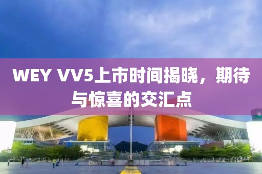 WEY VV5上市時間揭曉，期待與驚喜的交匯點