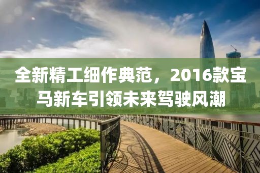 全新精工細作典范，2016款寶馬新車引領(lǐng)未來駕駛風潮