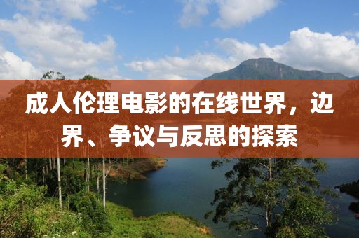成人倫理電影的在線世界，邊界、爭(zhēng)議與反思的探索