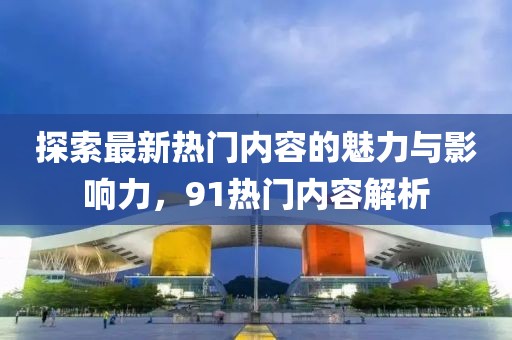 探索最新熱門內(nèi)容的魅力與影響力，91熱門內(nèi)容解析