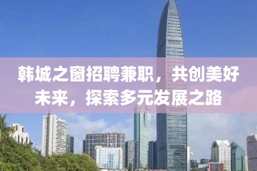 韓城之窗招聘兼職，共創(chuàng)美好未來，探索多元發(fā)展之路