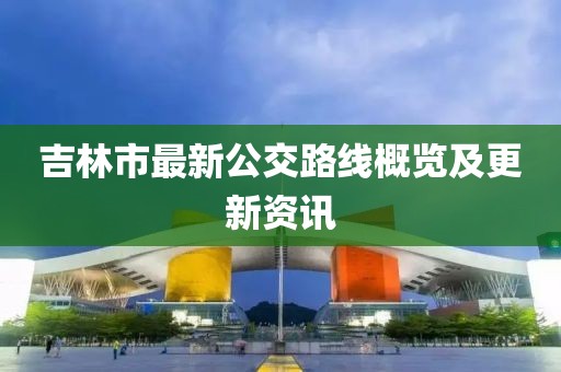 吉林市最新公交路線概覽及更新資訊