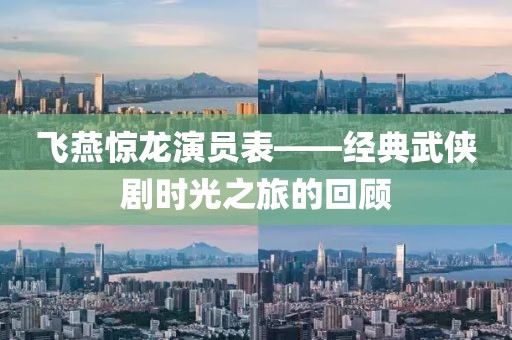 飛燕驚龍演員表——經(jīng)典武俠劇時光之旅的回顧