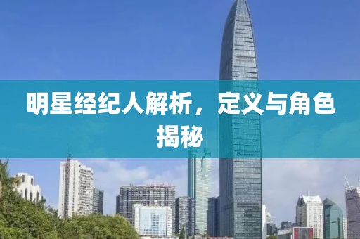 明星經(jīng)紀人解析，定義與角色揭秘
