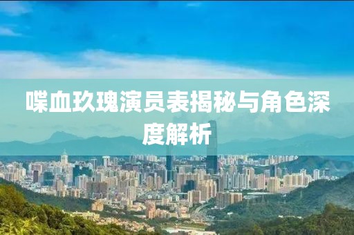 喋血玖瑰演員表揭秘與角色深度解析