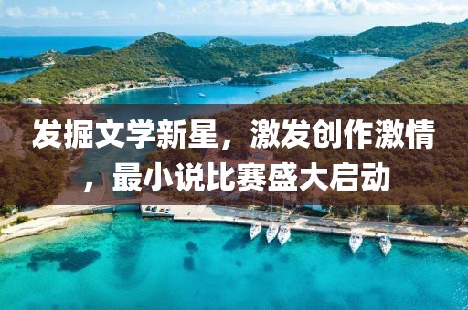 發(fā)掘文學新星，激發(fā)創(chuàng)作激情，最小說比賽盛大啟動
