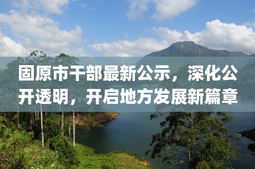 固原市干部最新公示，深化公開透明，開啟地方發(fā)展新篇章