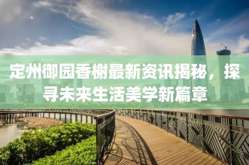 定州御園香榭最新資訊揭秘，探尋未來生活美學新篇章