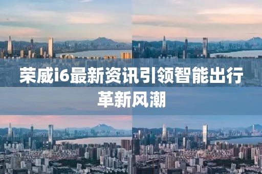 榮威i6最新資訊引領(lǐng)智能出行革新風(fēng)潮