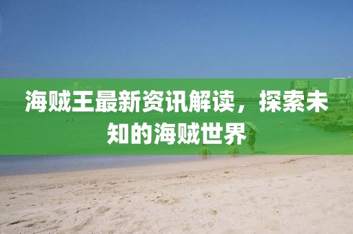 海賊王最新資訊解讀，探索未知的海賊世界