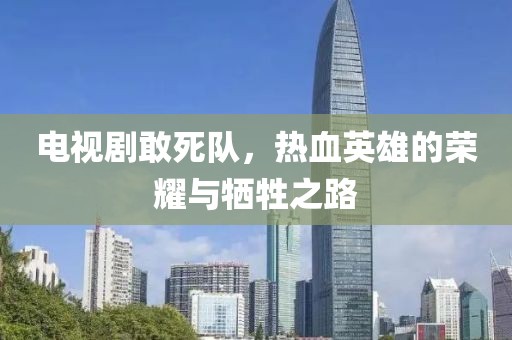 電視劇敢死隊(duì)，熱血英雄的榮耀與犧牲之路