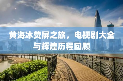 黃海冰熒屏之旅，電視劇大全與輝煌歷程回顧