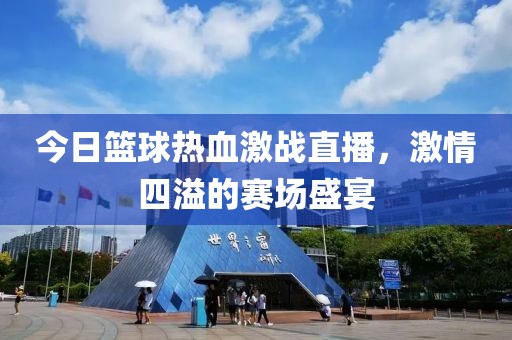 今日籃球熱血激戰(zhàn)直播，激情四溢的賽場(chǎng)盛宴