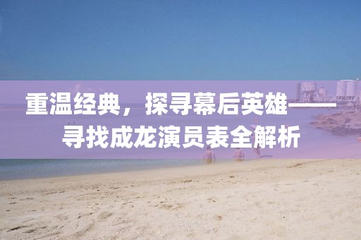 重溫經(jīng)典，探尋幕后英雄——尋找成龍演員表全解析
