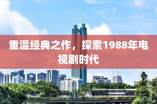 重溫經(jīng)典之作，探索1988年電視劇時代
