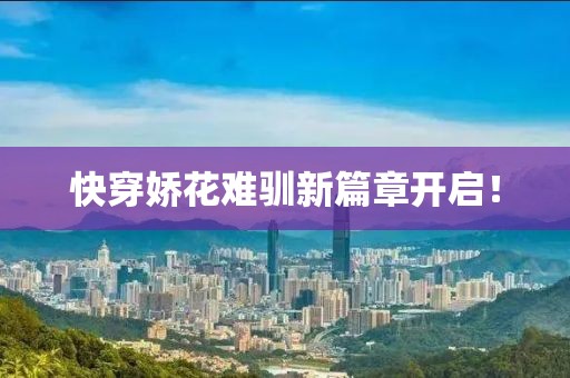 快穿嬌花難馴新篇章開啟！