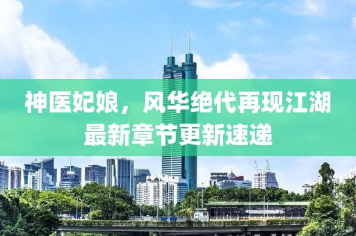 神醫(yī)妃娘，風(fēng)華絕代再現(xiàn)江湖最新章節(jié)更新速遞