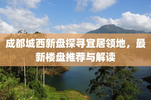 成都城西新盤探尋宜居領(lǐng)地，最新樓盤推薦與解讀